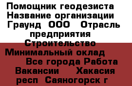 Помощник геодезиста › Название организации ­ Граунд, ООО › Отрасль предприятия ­ Строительство › Минимальный оклад ­ 14 000 - Все города Работа » Вакансии   . Хакасия респ.,Саяногорск г.